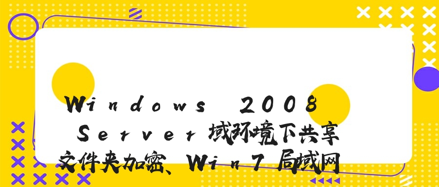 Windows 2008 Server域环境下共享文件夹加密、Win7局域网共享文件夹设置权限、局域网文件共享服务器访问权限设置的方法